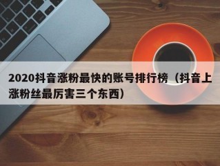 2020抖音涨粉最快的账号排行榜（抖音上涨粉丝最厉害三个东西）