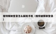 推特限制登录怎么解除手机（推特被限制登录）