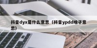 抖音dyx是什么意思（抖音ypdd啥子意思）