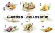 ios用啥加速器（iOS什么加速器好用）