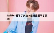twitter看不了关注（推特查看不了关注）