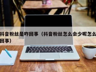 抖音粉丝是咋回事（抖音粉丝怎么会少呢怎么回事）