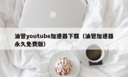 油管youtube加速器下载（油管加速器永久免费版）