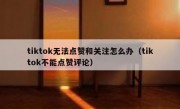 tiktok无法点赞和关注怎么办（tiktok不能点赞评论）
