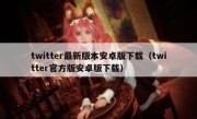 twitter最新版本安卓版下载（twitter官方版安卓版下载）