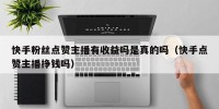 快手粉丝点赞主播有收益吗是真的吗（快手点赞主播挣钱吗）