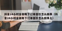 抖音24小时全自助下订单低价怎么回事（抖音24小时全自助下订单低价怎么回事儿）