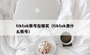 tiktok账号在哪买（tiktok用什么账号）