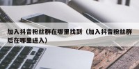 加入抖音粉丝群在哪里找到（加入抖音粉丝群后在哪里进入）