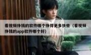 看视频挣钱的软件哪个挣得更多快些（看视频挣钱的app软件哪个好）