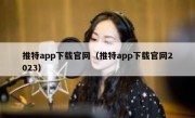 推特app下载官网（推特app下载官网2023）