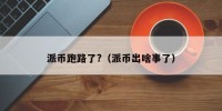 派币跑路了?（派币出啥事了）