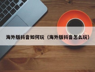 海外版抖音如何玩（海外版抖音怎么玩）