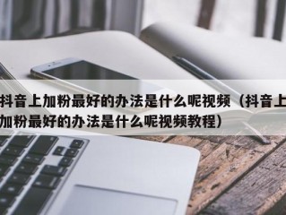 抖音上加粉最好的办法是什么呢视频（抖音上加粉最好的办法是什么呢视频教程）