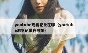 youtube观看记录在哪（youtube浏览记录在哪里）