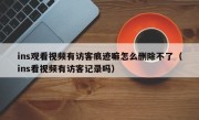 ins观看视频有访客痕迹嘛怎么删除不了（ins看视频有访客记录吗）