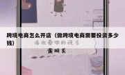 跨境电商怎么开店（做跨境电商需要投资多少钱）