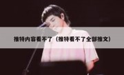 推特内容看不了（推特看不了全部推文）
