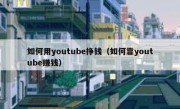 如何用youtube挣钱（如何靠youtube赚钱）