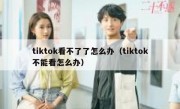 tiktok看不了了怎么办（tiktok不能看怎么办）