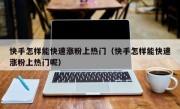 快手怎样能快速涨粉上热门（快手怎样能快速涨粉上热门呢）