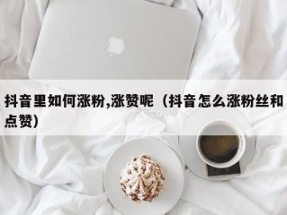 抖音里如何涨粉,涨赞呢（抖音怎么涨粉丝和点赞）