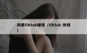 利用tiktok赚钱（tiktok 挣钱）