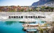 在中国怎么用（在中国怎么用line）