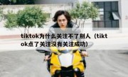 tiktok为什么关注不了别人（tiktok点了关注没有关注成功）