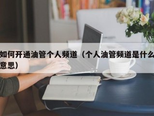 如何开通油管个人频道（个人油管频道是什么意思）