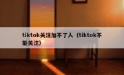 tiktok关注加不了人（tiktok不能关注）