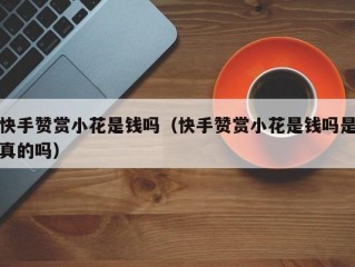 快手赞赏小花是钱吗（快手赞赏小花是钱吗是真的吗）