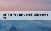 低价自助下单平台网站有哪些（最低价自助下单）