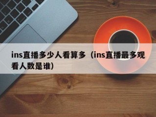 ins直播多少人看算多（ins直播最多观看人数是谁）