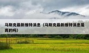 马斯克最新推特消息（马斯克最新推特消息是真的吗）