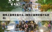 推特上面博主是什么（推特上面博主是什么软件）