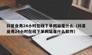 抖音业务24小时在线下单网站是什么（抖音业务24小时在线下单网站是什么软件）