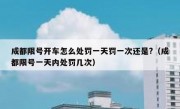 成都限号开车怎么处罚一天罚一次还是?（成都限号一天内处罚几次）