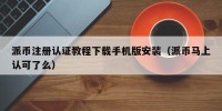 派币注册认证教程下载手机版安装（派币马上认可了么）