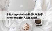 看别人的youtube会被别人知道吗?（youtube能看别人的播放记录）