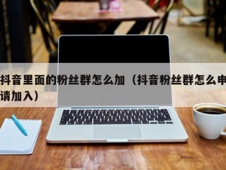 抖音里面的粉丝群怎么加（抖音粉丝群怎么申请加入）
