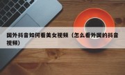 国外抖音如何看美女视频（怎么看外国的抖音视频）