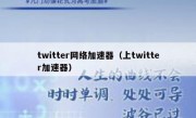 twitter网络加速器（上twitter加速器）