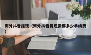 海外抖音提现（海外抖音提现需要多少手续费）