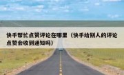 快手帮忙点赞评论在哪里（快手给别人的评论点赞会收到通知吗）