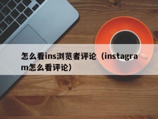 怎么看ins浏览者评论（instagram怎么看评论）