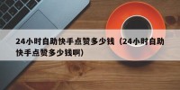 24小时自助快手点赞多少钱（24小时自助快手点赞多少钱啊）