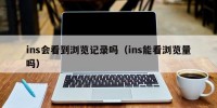 ins会看到浏览记录吗（ins能看浏览量吗）