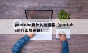 youtube要什么加速器（youtube用什么加速器）