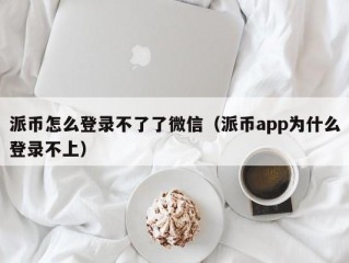 派币怎么登录不了了微信（派币app为什么登录不上）